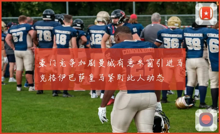 豪门竞争加剧曼城有意冬窗引进马克格伊巴萨皇马紧盯此人动态