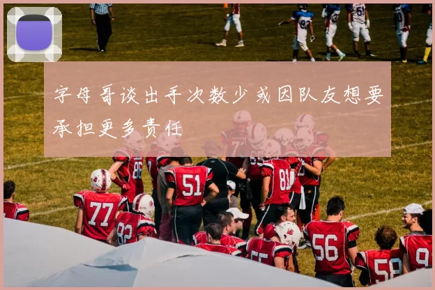字母哥谈出手次数少或因队友想要承担更多责任