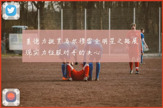 基德力挺贾马尔穆雷全明星之路展现实力征服对手的决心