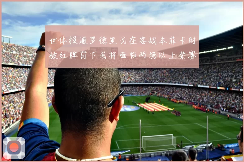 世体报道罗德里戈在客战本菲卡时被红牌罚下或将面临两场以上禁赛处罚