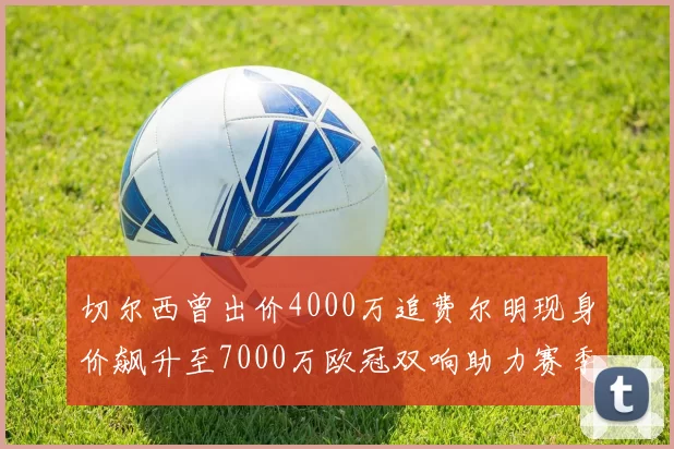 切尔西曾出价4000万追费尔明现身价飙升至7000万欧冠双响助力赛季双10