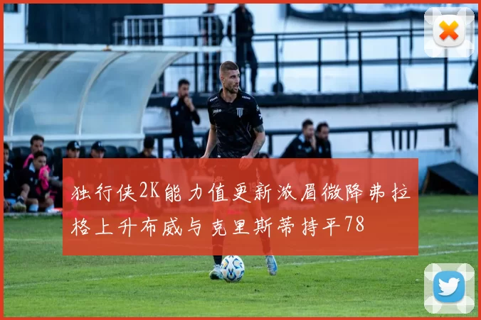 独行侠2K能力值更新浓眉微降弗拉格上升布威与克里斯蒂持平78