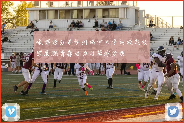 张博源分享伊利诺伊大学访校定妆照展现青春活力与篮球梦想
