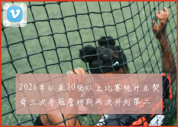 2026年以来30场以上比赛统计东契奇三次夺冠詹姆斯两次并列第二