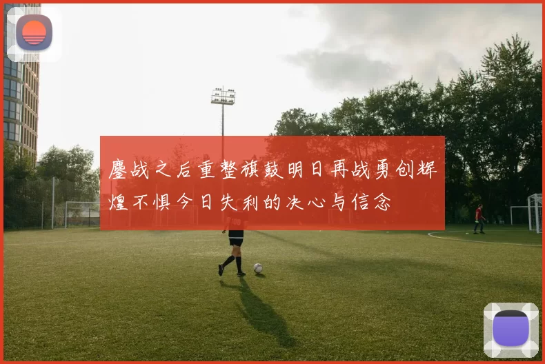 鏖战之后重整旗鼓明日再战勇创辉煌不惧今日失利的决心与信念