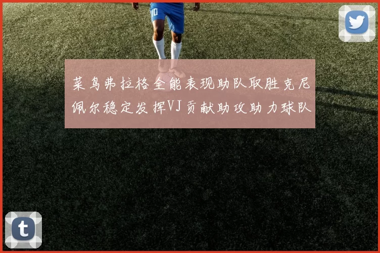 菜鸟弗拉格全能表现助队取胜克尼佩尔稳定发挥VJ贡献助攻助力球队进攻